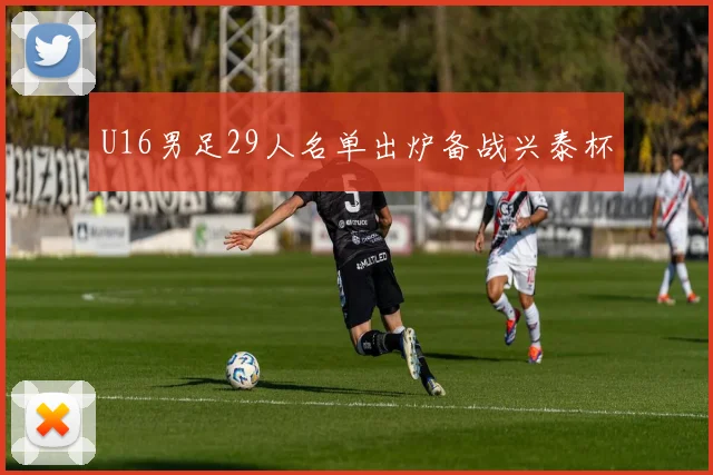 U16男足29人名单出炉备战兴泰杯