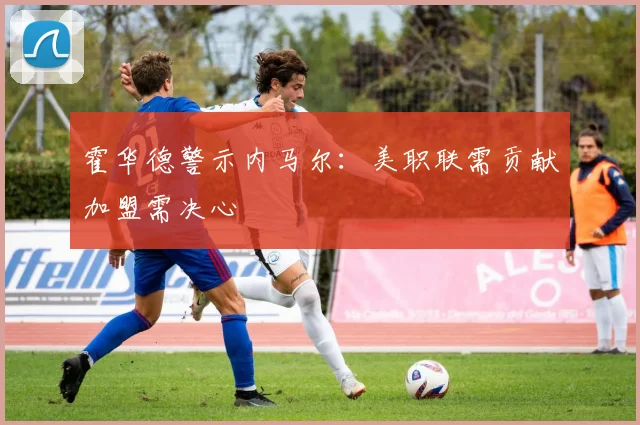 霍华德警示内马尔：美职联需贡献加盟需决心