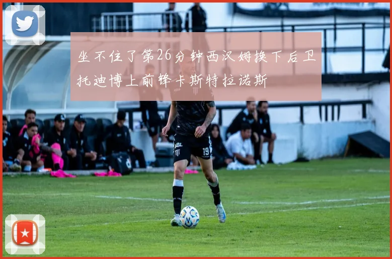 坐不住了第26分钟西汉姆换下后卫托迪博上前锋卡斯特拉诺斯