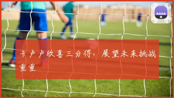 卡卢卢欣喜三分得，展望未来挑战重重