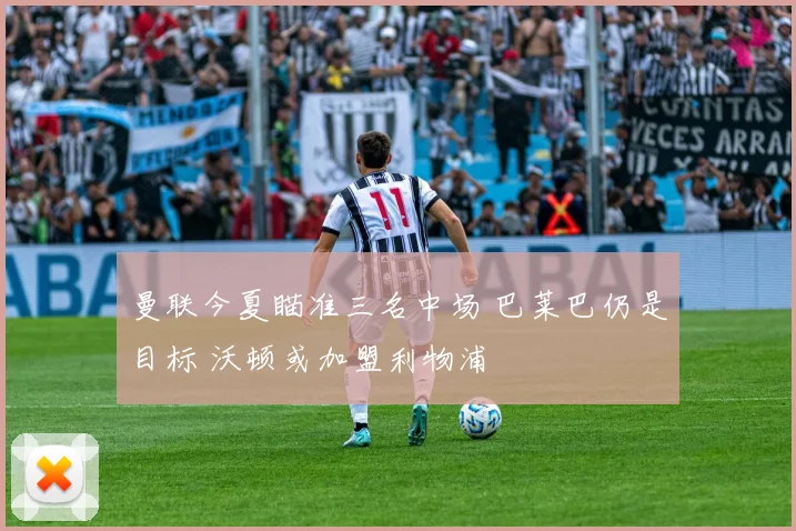 曼联今夏瞄准三名中场 巴莱巴仍是目标 沃顿或加盟利物浦