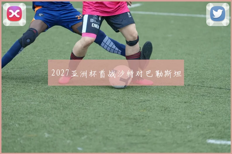 2027亚洲杯首战沙特对巴勒斯坦